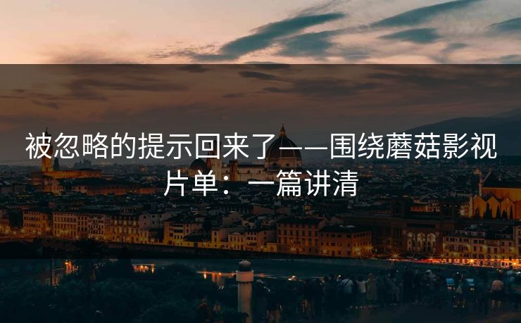被忽略的提示回来了——围绕蘑菇影视片单：一篇讲清