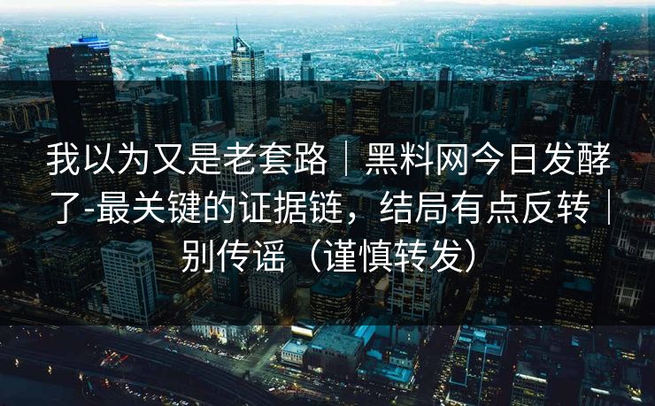 我以为又是老套路｜黑料网今日发酵了-最关键的证据链，结局有点反转｜别传谣（谨慎转发）