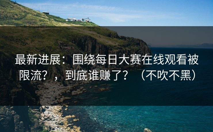 最新进展:围绕每日大赛在线观看被限流?,到底谁赚了?(不吹不黑)