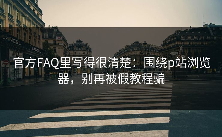 官方FAQ里写得很清楚：围绕p站浏览器，别再被假教程骗