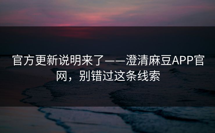 官方更新说明来了——澄清麻豆APP官网,别错过这条线索