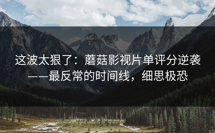 这波太狠了:蘑菇影视片单评分逆袭——最反常的时间线,细思极恐
