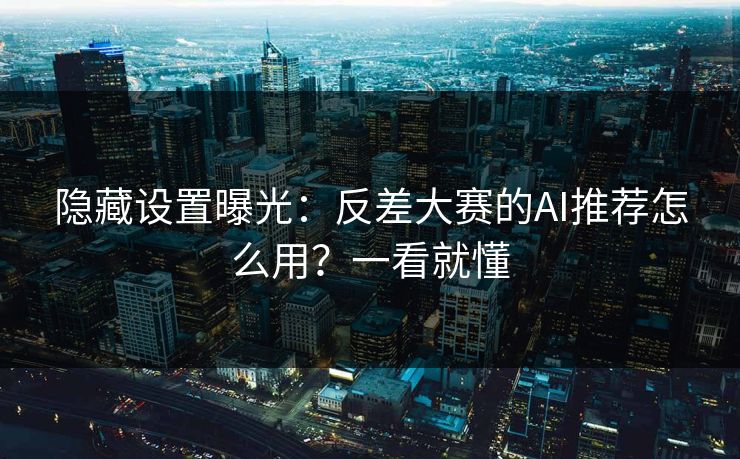 隐藏设置曝光:反差大赛的AI推荐怎么用?一看就懂