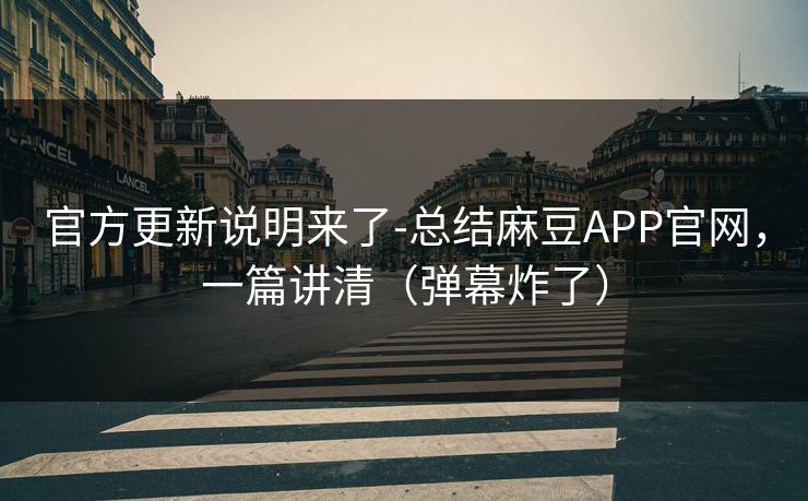 官方更新说明来了-总结麻豆APP官网,一篇讲清(弹幕炸了)