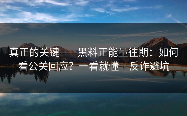 真正的关键——黑料正能量往期:如何看公关回应?一看就懂|反诈避坑
