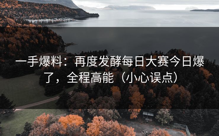 一手爆料:再度发酵每日大赛今日爆了,全程高能(小心误点)