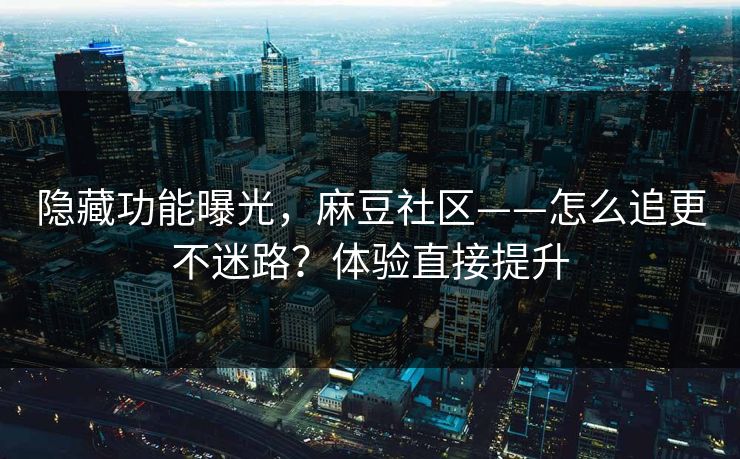 隐藏功能曝光,麻豆社区——怎么追更不迷路?体验直接提升