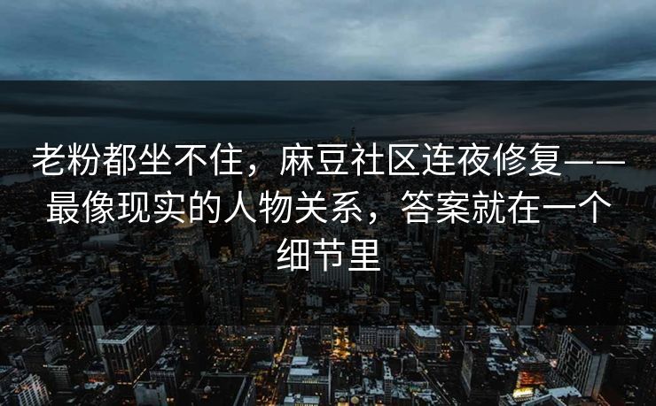 老粉都坐不住,麻豆社区连夜修复——最像现实的人物关系,答案就在一个细节里