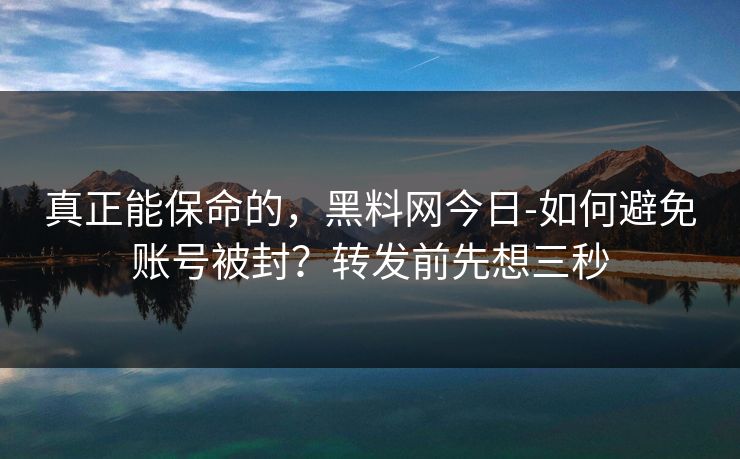 真正能保命的,黑料网今日-如何避免账号被封?转发前先想三秒 真正能保命的,黑料网今日-如何避免账号被封?转发前先想三秒