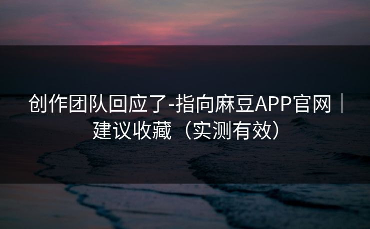 创作团队回应了-指向麻豆APP官网|建议收藏(实测有效) 创作团队回应了-指向麻豆APP官网|建议收藏(实测有效)