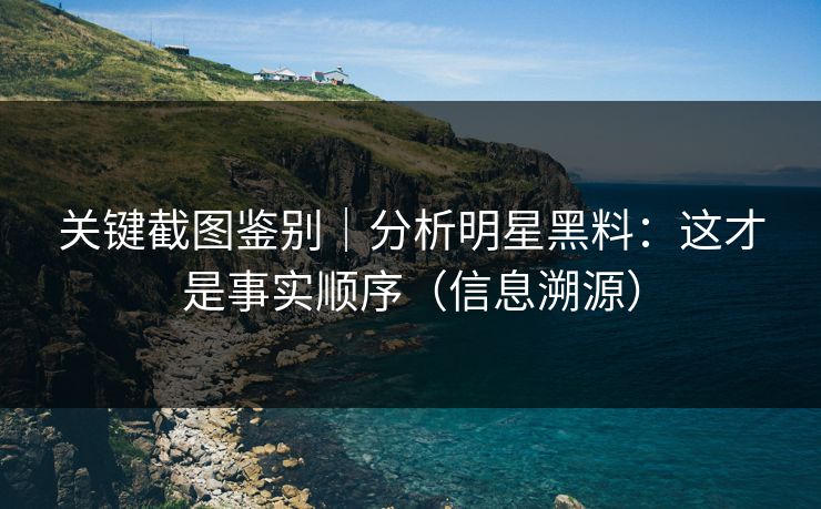 关键截图鉴别|分析明星黑料:这才是事实顺序(信息溯源) 关键截图鉴别|分析明星黑料:这才是事实顺序(信息溯源)