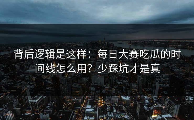 背后逻辑是这样:每日大赛吃瓜的时间线怎么用?少踩坑才是真