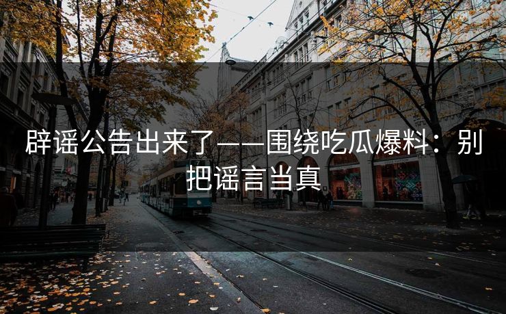 辟谣公告出来了——围绕吃瓜爆料：别把谣言当真