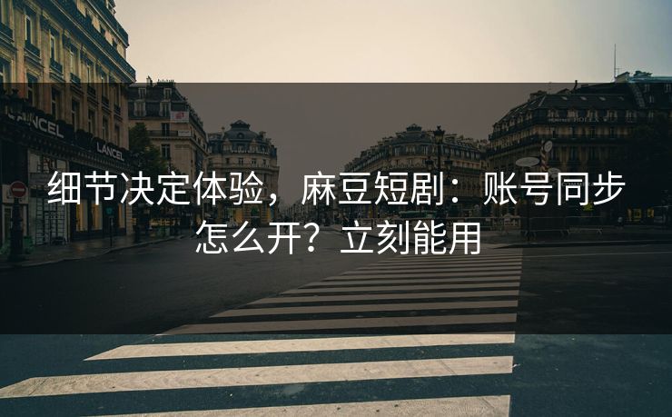 细节决定体验，麻豆短剧：账号同步怎么开？立刻能用