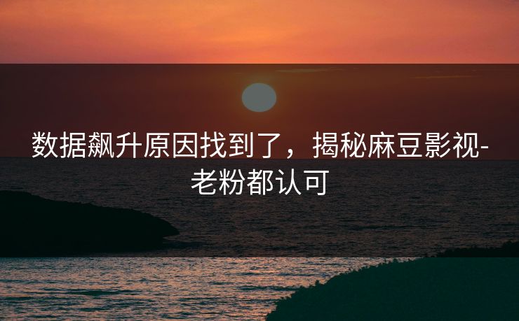 数据飙升原因找到了，揭秘麻豆影视-老粉都认可