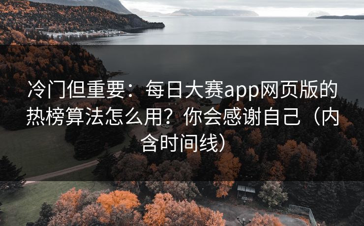 冷门但重要：每日大赛app网页版的热榜算法怎么用？你会感谢自己（内含时间线）
