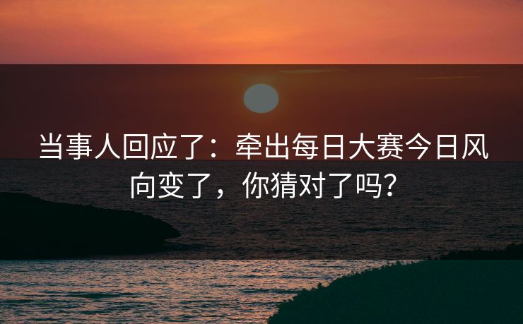 当事人回应了：牵出每日大赛今日风向变了，你猜对了吗？