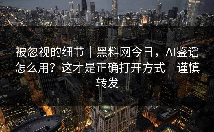 被忽视的细节｜黑料网今日，AI鉴谣怎么用？这才是正确打开方式｜谨慎转发