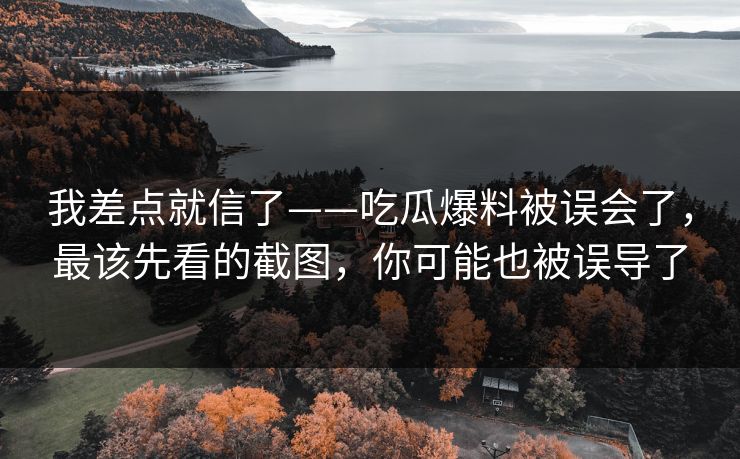 我差点就信了——吃瓜爆料被误会了，最该先看的截图，你可能也被误导了
