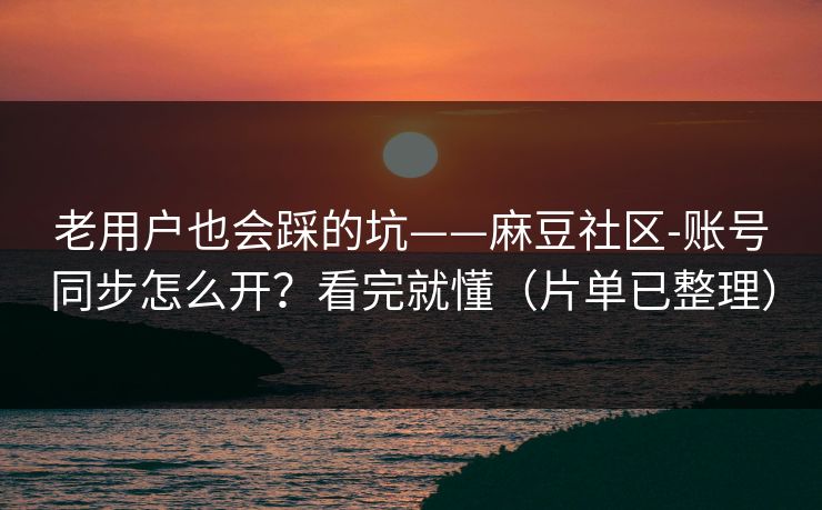 老用户也会踩的坑——麻豆社区-账号同步怎么开？看完就懂（片单已整理）