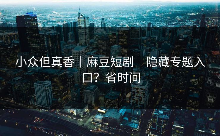 小众但真香｜麻豆短剧｜隐藏专题入口？省时间