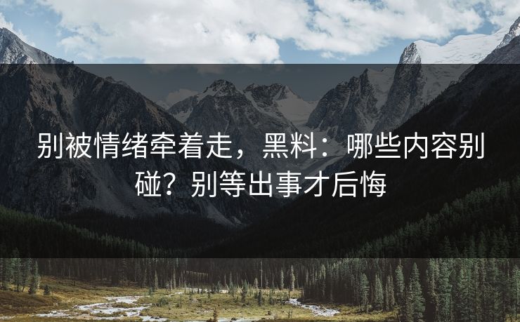 别被情绪牵着走，黑料：哪些内容别碰？别等出事才后悔