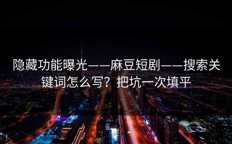 隐藏功能曝光——麻豆短剧——搜索关键词怎么写？把坑一次填平