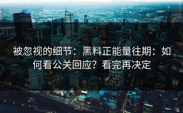 被忽视的细节：黑料正能量往期：如何看公关回应？看完再决定