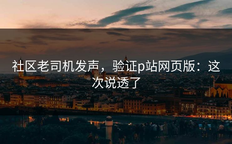 社区老司机发声，验证p站网页版：这次说透了