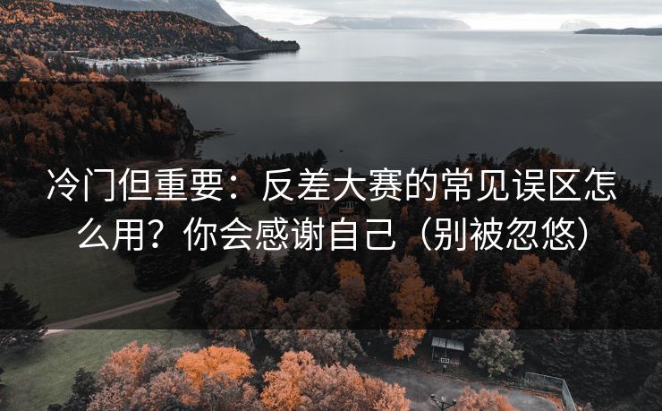 冷门但重要：反差大赛的常见误区怎么用？你会感谢自己（别被忽悠）
