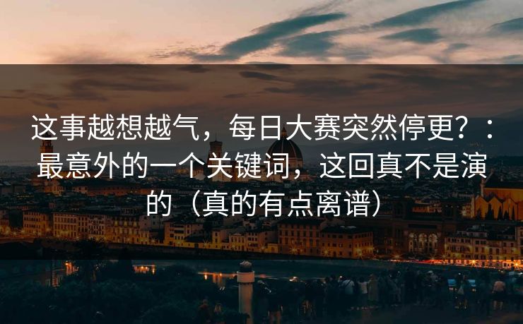 这事越想越气，每日大赛突然停更？：最意外的一个关键词，这回真不是演的（真的有点离谱）