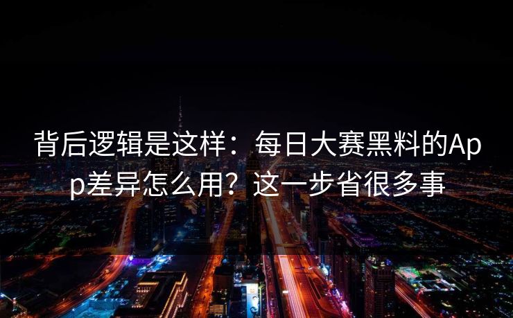 背后逻辑是这样：每日大赛黑料的App差异怎么用？这一步省很多事