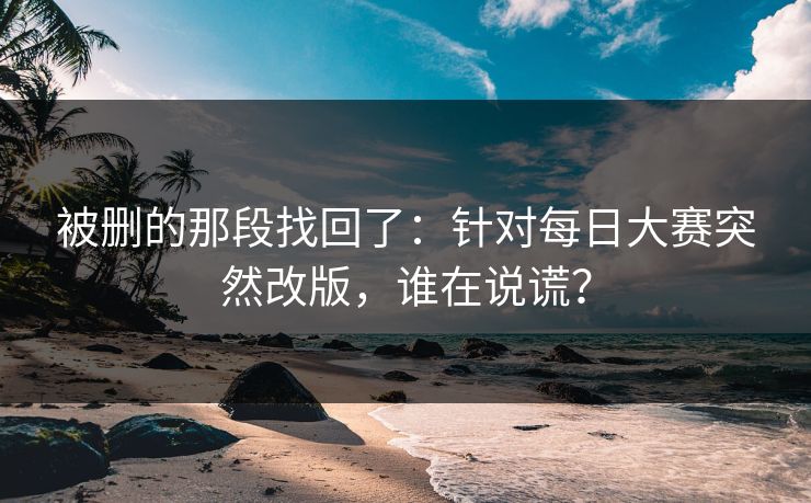 被删的那段找回了：针对每日大赛突然改版，谁在说谎？