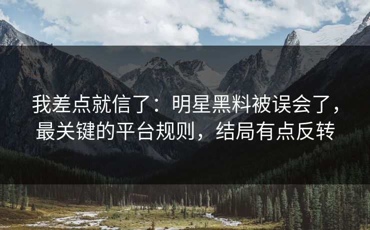 我差点就信了：明星黑料被误会了，最关键的平台规则，结局有点反转