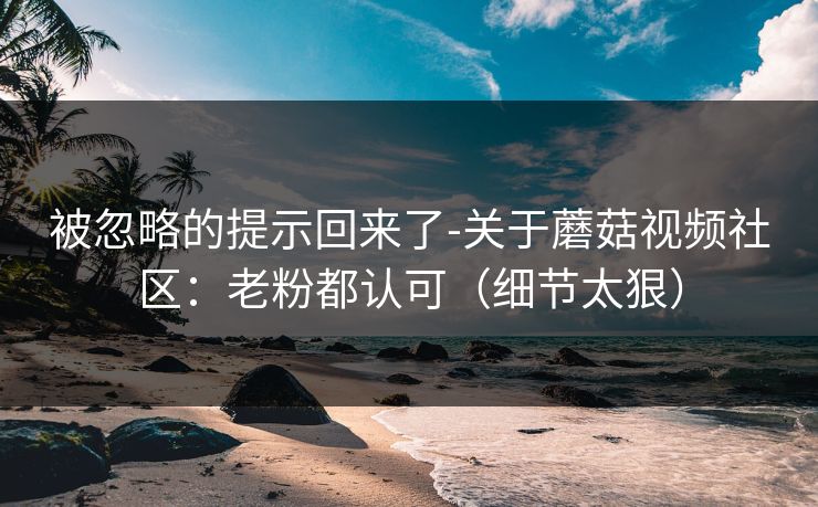被忽略的提示回来了-关于蘑菇视频社区：老粉都认可（细节太狠）