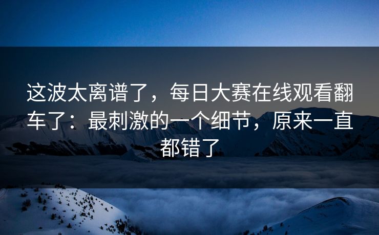 这波太离谱了，每日大赛在线观看翻车了：最刺激的一个细节，原来一直都错了