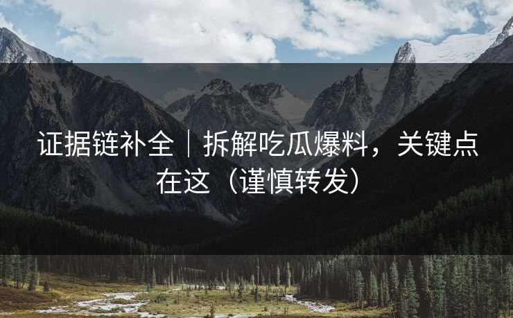 证据链补全｜拆解吃瓜爆料，关键点在这（谨慎转发）
