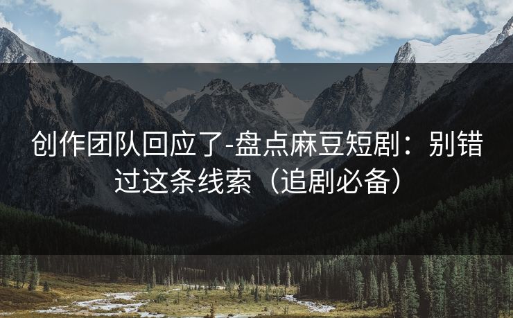 创作团队回应了-盘点麻豆短剧：别错过这条线索（追剧必备）