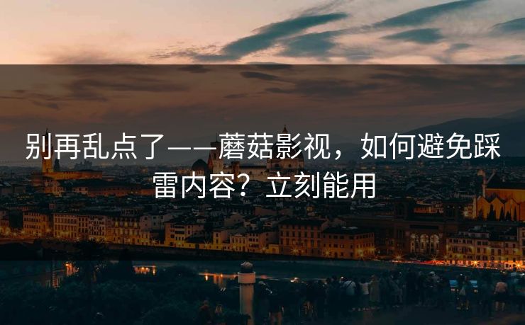 别再乱点了——蘑菇影视，如何避免踩雷内容？立刻能用