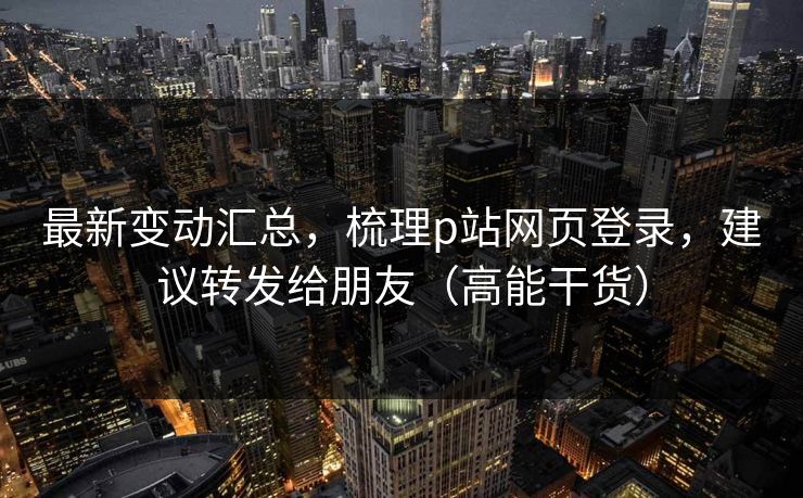 最新变动汇总，梳理p站网页登录，建议转发给朋友（高能干货）