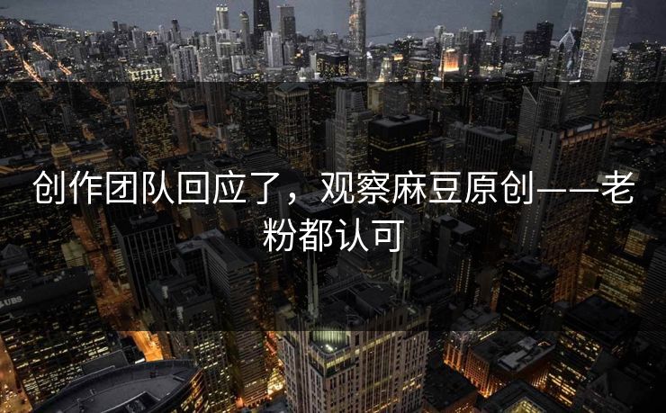 创作团队回应了，观察麻豆原创——老粉都认可