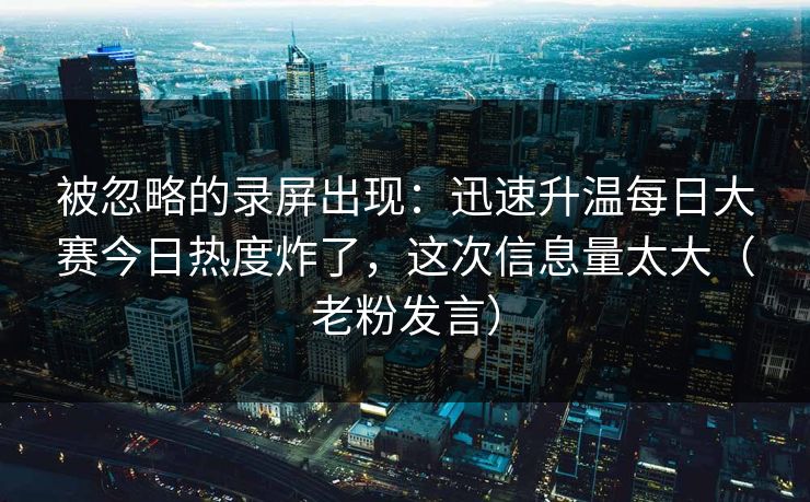 被忽略的录屏出现：迅速升温每日大赛今日热度炸了，这次信息量太大（老粉发言）