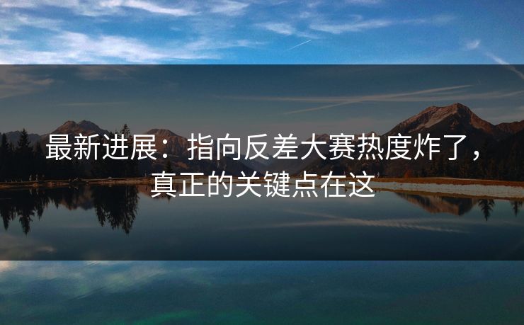 最新进展：指向反差大赛热度炸了，真正的关键点在这
