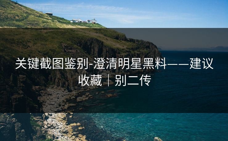 关键截图鉴别-澄清明星黑料——建议收藏｜别二传