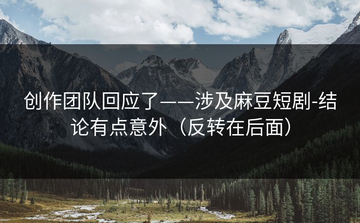 创作团队回应了——涉及麻豆短剧-结论有点意外（反转在后面）