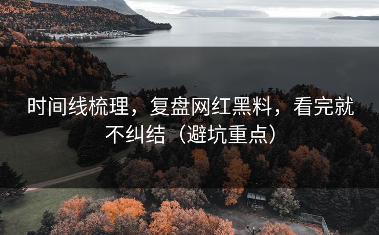 时间线梳理，复盘网红黑料，看完就不纠结（避坑重点）