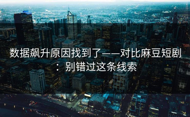 数据飙升原因找到了——对比麻豆短剧：别错过这条线索