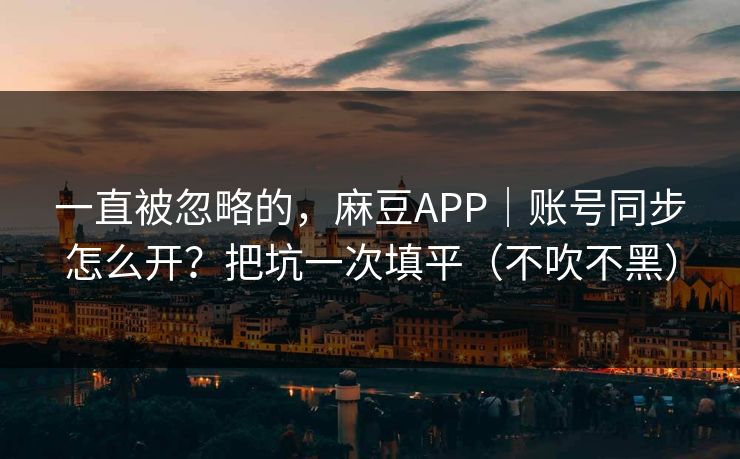 一直被忽略的，麻豆APP｜账号同步怎么开？把坑一次填平（不吹不黑）