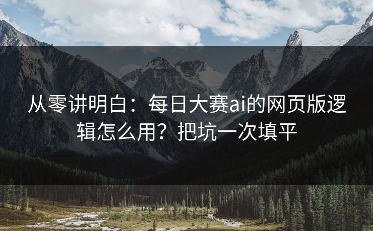从零讲明白：每日大赛ai的网页版逻辑怎么用？把坑一次填平