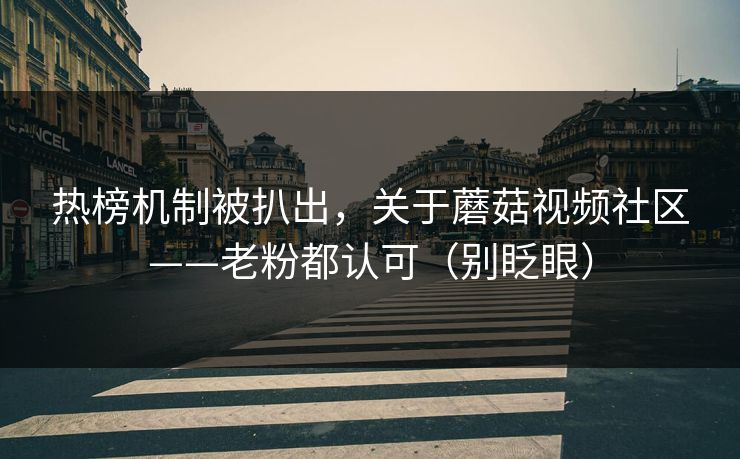 热榜机制被扒出，关于蘑菇视频社区——老粉都认可（别眨眼）